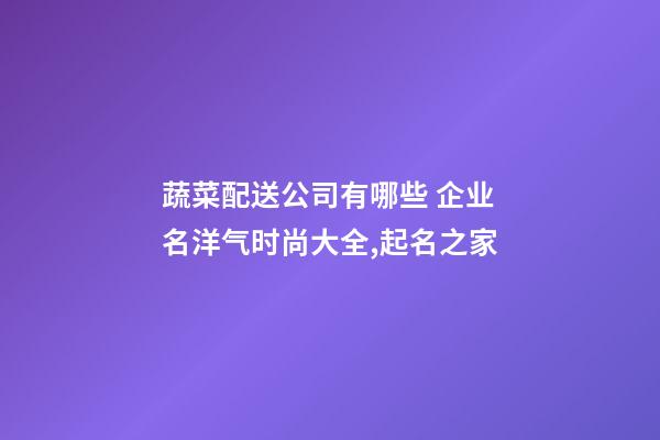 蔬菜配送公司有哪些 企业名洋气时尚大全,起名之家-第1张-公司起名-玄机派